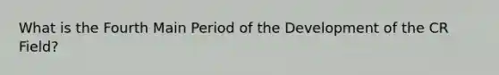 What is the Fourth Main Period of the Development of the CR Field?