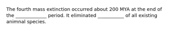 The fourth mass extinction occurred about 200 MYA at the end of the _____________ period. It eliminated ___________ of all existing animnal species.