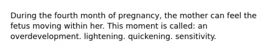 During the fourth month of pregnancy, the mother can feel the fetus moving within her. This moment is called: an overdevelopment. lightening. quickening. sensitivity.