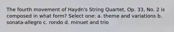 The fourth movement of Haydn's String Quartet, Op. 33, No. 2 is composed in what form? Select one: a. theme and variations b. sonata-allegro c. rondo d. minuet and trio