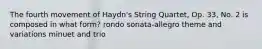 The fourth movement of Haydn's String Quartet, Op. 33, No. 2 is composed in what form? rondo sonata-allegro theme and variations minuet and trio