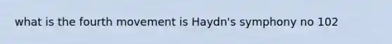 what is the fourth movement is Haydn's symphony no 102