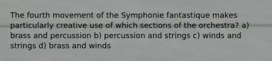 The fourth movement of the Symphonie fantastique makes particularly creative use of which sections of the orchestra? a) brass and percussion b) percussion and strings c) winds and strings d) brass and winds