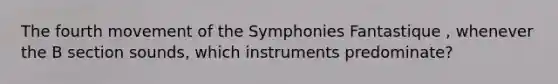 The fourth movement of the Symphonies Fantastique , whenever the B section sounds, which instruments predominate?