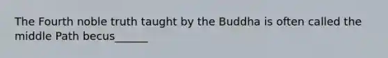 The Fourth noble truth taught by the Buddha is often called the middle Path becus______