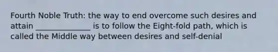 Fourth Noble Truth: the way to end overcome such desires and attain ______________ is to follow the Eight-fold path, which is called the Middle way between desires and self-denial