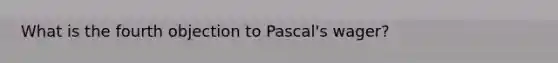 What is the fourth objection to Pascal's wager?