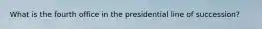 What is the fourth office in the presidential line of succession?