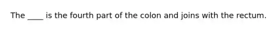 The ____ is the fourth part of the colon and joins with the rectum.