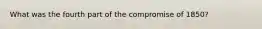 What was the fourth part of the compromise of 1850?
