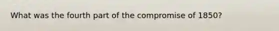 What was the fourth part of the compromise of 1850?