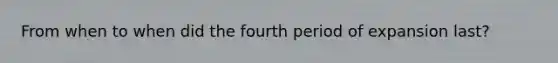 From when to when did the fourth period of expansion last?