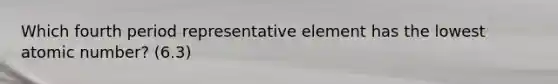 Which fourth period representative element has the lowest atomic number? (6.3)