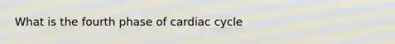 What is the fourth phase of cardiac cycle