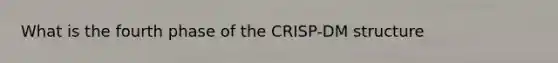 What is the fourth phase of the CRISP-DM structure