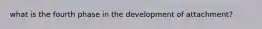 what is the fourth phase in the development of attachment?