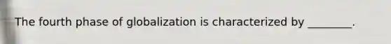 The fourth phase of globalization is characterized by ________.