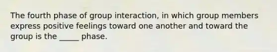 The fourth phase of group interaction, in which group members express positive feelings toward one another and toward the group is the _____ phase.