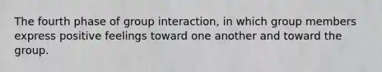 The fourth phase of group interaction, in which group members express positive feelings toward one another and toward the group.