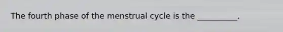 The fourth phase of the menstrual cycle is the __________.