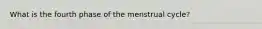 What is the fourth phase of the menstrual cycle?