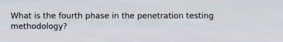 What is the fourth phase in the penetration testing methodology?