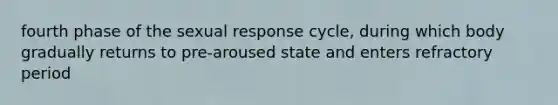 fourth phase of the sexual response cycle, during which body gradually returns to pre-aroused state and enters refractory period