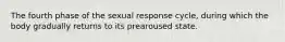 The fourth phase of the sexual response cycle, during which the body gradually returns to its prearoused state.