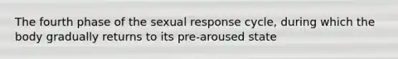 The fourth phase of the sexual response cycle, during which the body gradually returns to its pre-aroused state