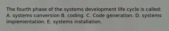 The fourth phase of the systems development life cycle is called: A. systems conversion B. coding. C. Code generation. D. systems implementation. E. systems installation.