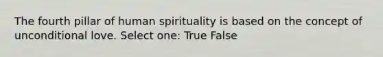 The fourth pillar of human spirituality is based on the concept of unconditional love. Select one: True False