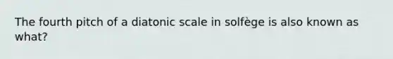 The fourth pitch of a diatonic scale in solfège is also known as what?