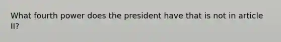 What fourth power does the president have that is not in article II?