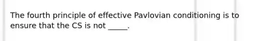 The fourth principle of effective Pavlovian conditioning is to ensure that the CS is not _____.