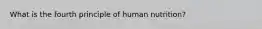 What is the fourth principle of human nutrition?