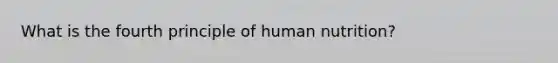 What is the fourth principle of human nutrition?