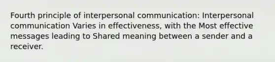 Fourth principle of interpersonal communication: Interpersonal communication Varies in effectiveness, with the Most effective messages leading to Shared meaning between a sender and a receiver.