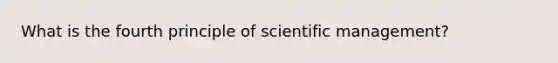 What is the fourth principle of scientific management?