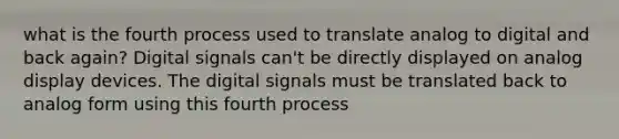 what is the fourth process used to translate analog to digital and back again? Digital signals can't be directly displayed on analog display devices. The digital signals must be translated back to analog form using this fourth process