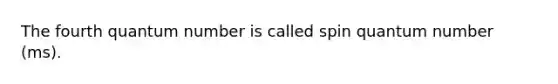 The fourth quantum number is called spin quantum number (ms).