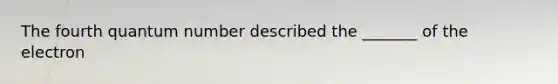 The fourth quantum number described the _______ of the electron