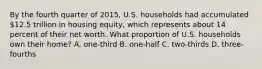 By the fourth quarter of 2015, U.S. households had accumulated 12.5 trillion in housing equity, which represents about 14 percent of their net worth. What proportion of U.S. households own their home? A. one-third B. one-half C. two-thirds D. three-fourths