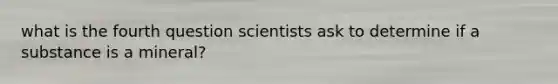 what is the fourth question scientists ask to determine if a substance is a mineral?