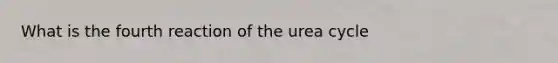 What is the fourth reaction of the urea cycle