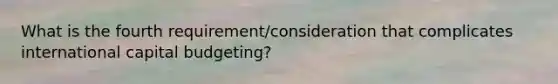 What is the fourth requirement/consideration that complicates international capital budgeting?