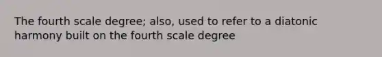 The fourth scale degree; also, used to refer to a diatonic harmony built on the fourth scale degree