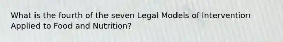 What is the fourth of the seven Legal Models of Intervention Applied to Food and Nutrition?