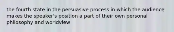 the fourth state in the persuasive process in which the audience makes the speaker's position a part of their own personal philosophy and worldview