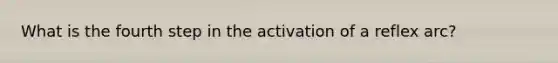 What is the fourth step in the activation of a reflex arc?