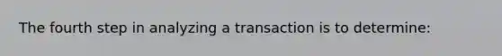 The fourth step in analyzing a transaction is to​ determine: